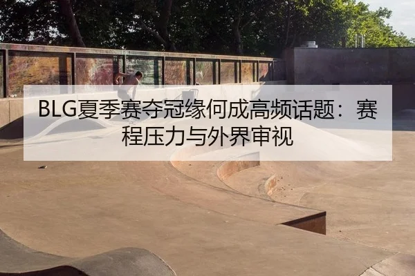 BLG夏季赛夺冠缘何成高频话题：赛程压力与外界审视