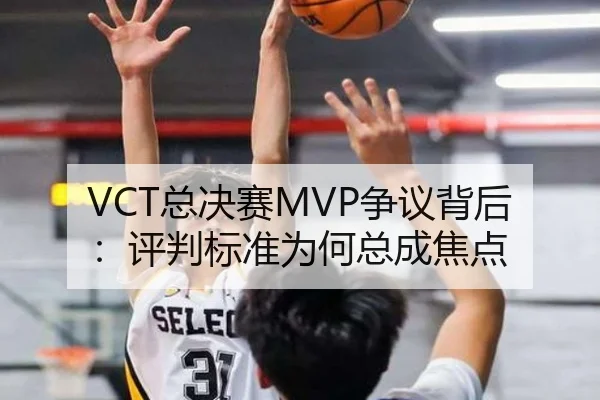 VCT总决赛MVP争议背后：评判标准为何总成焦点